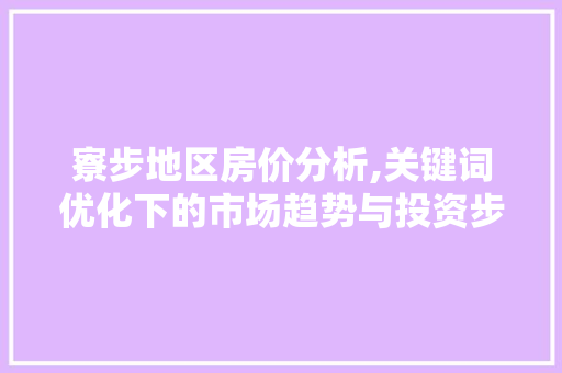 寮步地区房价分析,关键词优化下的市场趋势与投资步骤