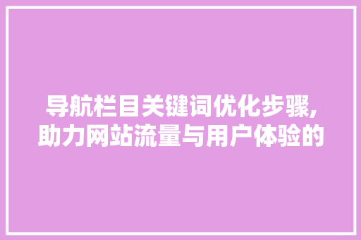 导航栏目关键词优化步骤,助力网站流量与用户体验的双重提升
