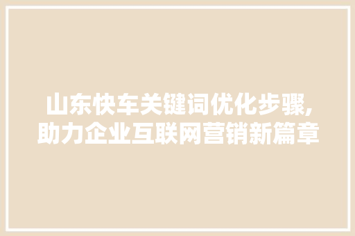 山东快车关键词优化步骤,助力企业互联网营销新篇章