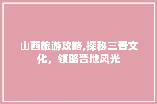 山西旅游攻略,探秘三晋文化，领略晋地风光