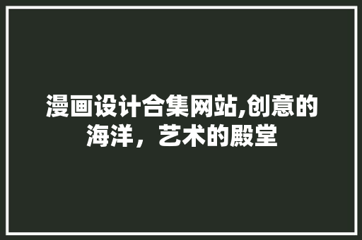 漫画设计合集网站,创意的海洋，艺术的殿堂