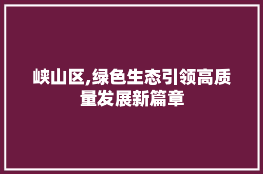 峡山区,绿色生态引领高质量发展新篇章