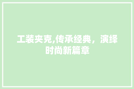 工装夹克,传承经典，演绎时尚新篇章