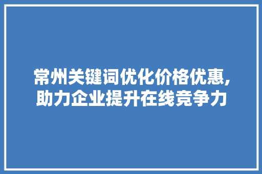 常州关键词优化价格优惠,助力企业提升在线竞争力