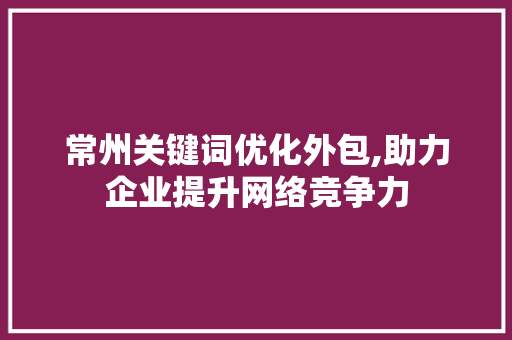 常州关键词优化外包,助力企业提升网络竞争力 网站建设