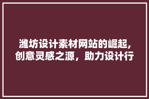 潍坊设计素材网站的崛起,创意灵感之源，助力设计行业发展 项目报告