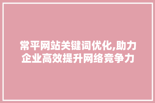 常平网站关键词优化,助力企业高效提升网络竞争力