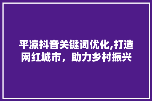 平凉抖音关键词优化,打造网红城市，助力乡村振兴