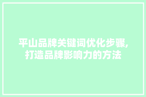 平山品牌关键词优化步骤,打造品牌影响力的方法