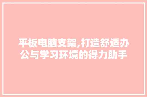 平板电脑支架,打造舒适办公与学习环境的得力助手