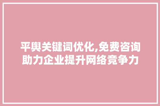 平舆关键词优化,免费咨询助力企业提升网络竞争力
