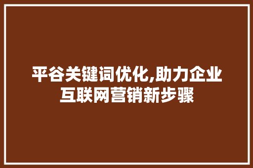 平谷关键词优化,助力企业互联网营销新步骤