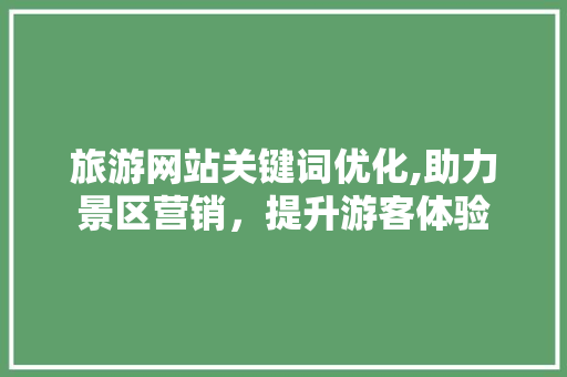 旅游网站关键词优化,助力景区营销，提升游客体验