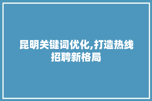 昆明关键词优化,打造热线招聘新格局