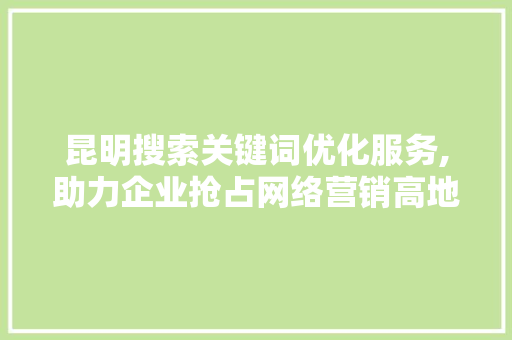 昆明搜索关键词优化服务,助力企业抢占网络营销高地