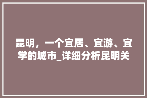 昆明，一个宜居、宜游、宜学的城市_详细分析昆明关键词