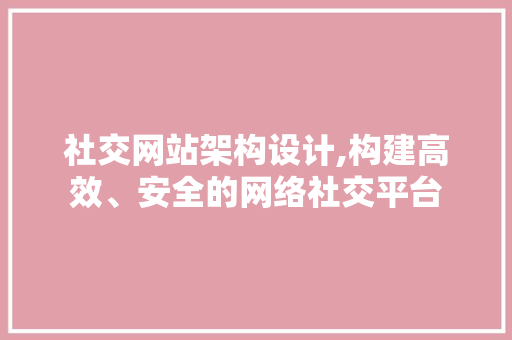 社交网站架构设计,构建高效、安全的网络社交平台 后端技术