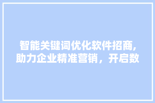 智能关键词优化软件招商,助力企业精准营销，开启数字营销新时代