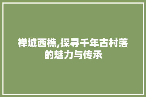 禅城西樵,探寻千年古村落的魅力与传承