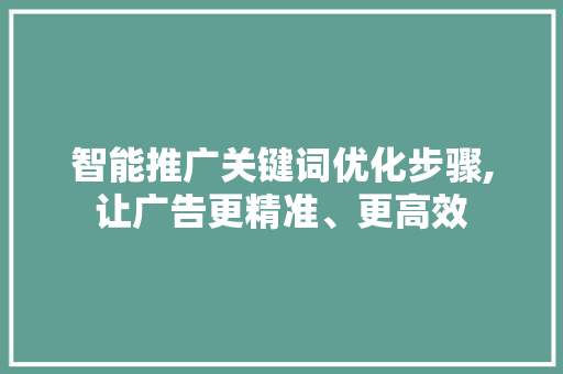 智能推广关键词优化步骤,让广告更精准、更高效
