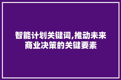 智能计划关键词,推动未来商业决策的关键要素