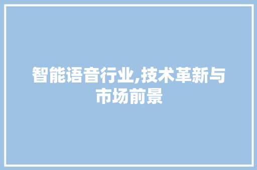 智能语音行业,技术革新与市场前景