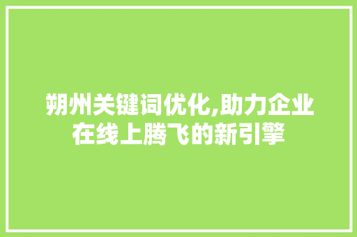 朔州关键词优化,助力企业在线上腾飞的新引擎
