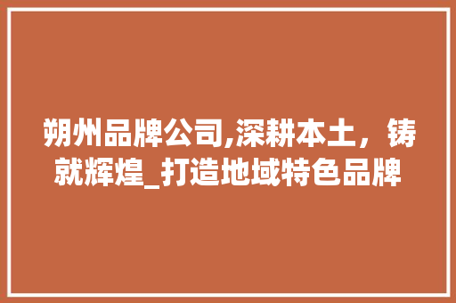 朔州品牌公司,深耕本土，铸就辉煌_打造地域特色品牌的新路径