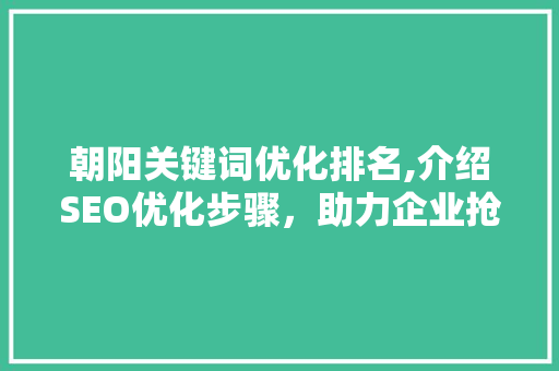 朝阳关键词优化排名,介绍SEO优化步骤，助力企业抢占市场先机