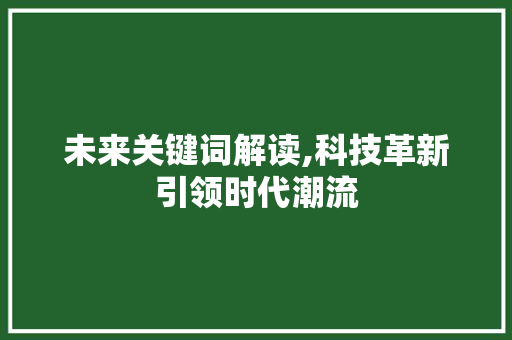 未来关键词解读,科技革新引领时代潮流