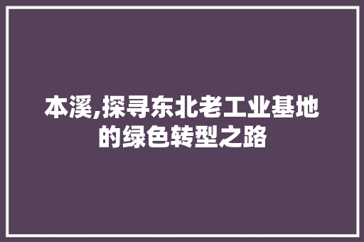 本溪,探寻东北老工业基地的绿色转型之路