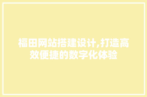 福田网站搭建设计,打造高效便捷的数字化体验