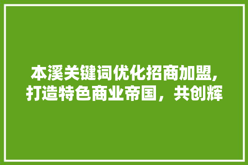 本溪关键词优化招商加盟,打造特色商业帝国，共创辉煌未来