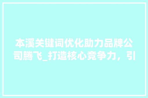 本溪关键词优化助力品牌公司腾飞_打造核心竞争力，引领行业新潮流