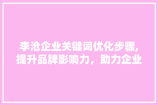 李沧企业关键词优化步骤,提升品牌影响力，助力企业腾飞
