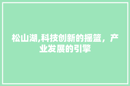 松山湖,科技创新的摇篮，产业发展的引擎