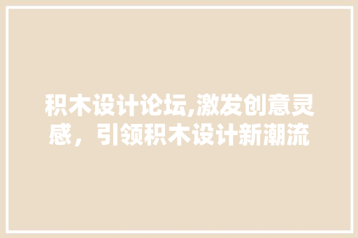 积木设计论坛,激发创意灵感，引领积木设计新潮流