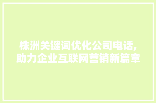 株洲关键词优化公司电话,助力企业互联网营销新篇章 商务信函
