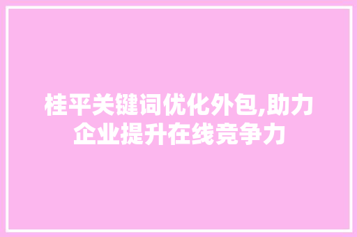 桂平关键词优化外包,助力企业提升在线竞争力