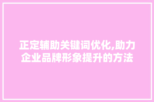 正定辅助关键词优化,助力企业品牌形象提升的方法