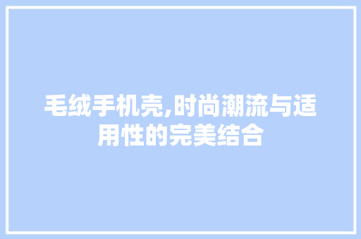 毛绒手机壳,时尚潮流与适用性的完美结合