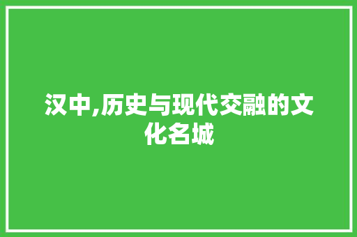 汉中,历史与现代交融的文化名城