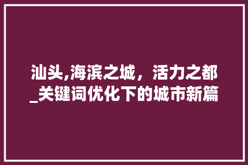 汕头,海滨之城，活力之都_关键词优化下的城市新篇章