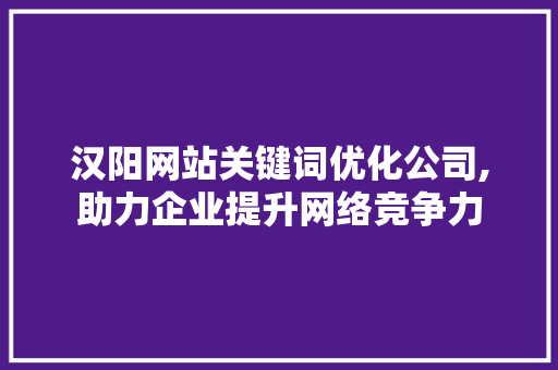 汉阳网站关键词优化公司,助力企业提升网络竞争力