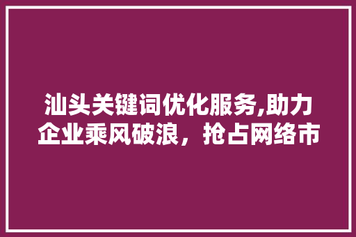 汕头关键词优化服务,助力企业乘风破浪，抢占网络市场高地