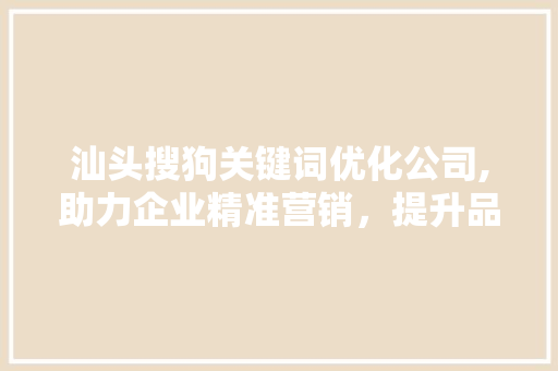 汕头搜狗关键词优化公司,助力企业精准营销，提升品牌影响力