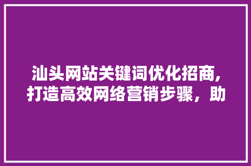 汕头网站关键词优化招商,打造高效网络营销步骤，助力企业腾飞