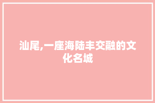 汕尾,一座海陆丰交融的文化名城