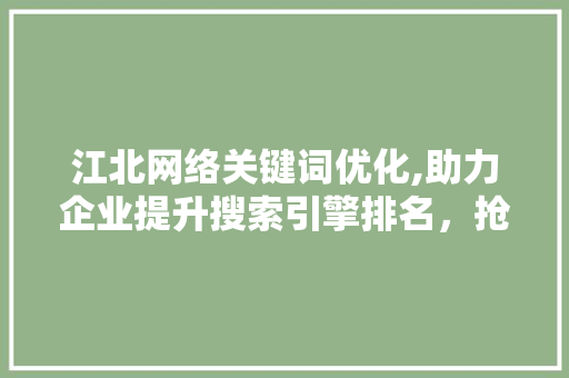 江北网络关键词优化,助力企业提升搜索引擎排名，抢占市场先机