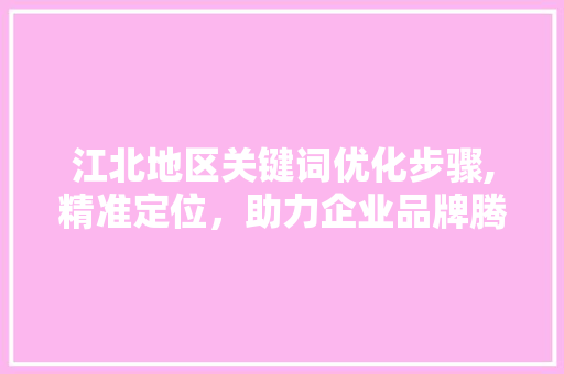 江北地区关键词优化步骤,精准定位，助力企业品牌腾飞